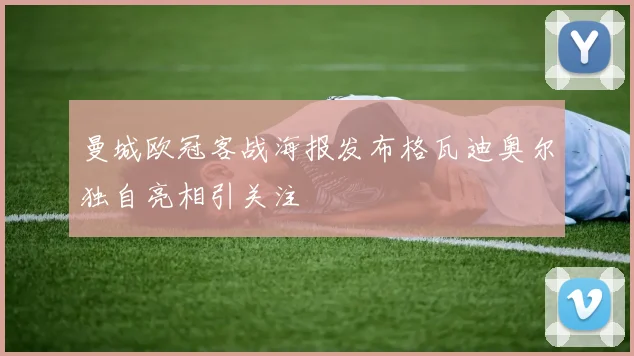 曼城欧冠客战海报发布格瓦迪奥尔独自亮相引关注