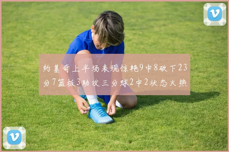 约基奇上半场表现惊艳9中8砍下23分7篮板3助攻三分球2中2状态火热
