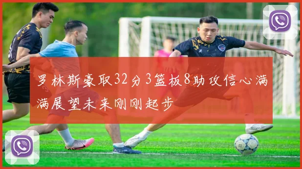 罗林斯豪取32分3篮板8助攻信心满满展望未来刚刚起步