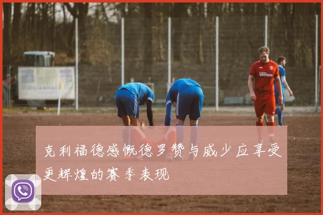 克利福德感慨德罗赞与威少应享受更辉煌的赛季表现
