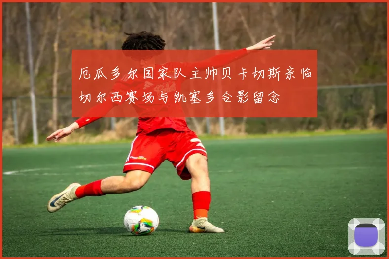 厄瓜多尔国家队主帅贝卡切斯亲临切尔西赛场与凯塞多合影留念