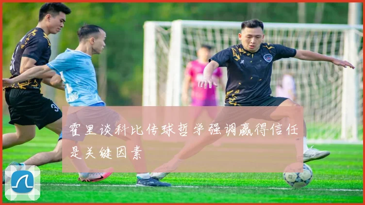 霍里谈科比传球哲学强调赢得信任是关键因素