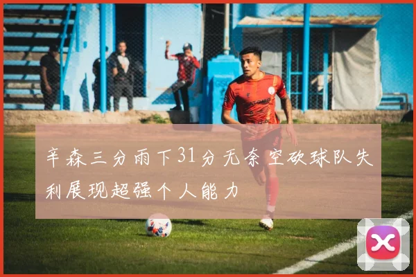 辛森三分雨下31分无奈空砍球队失利展现超强个人能力