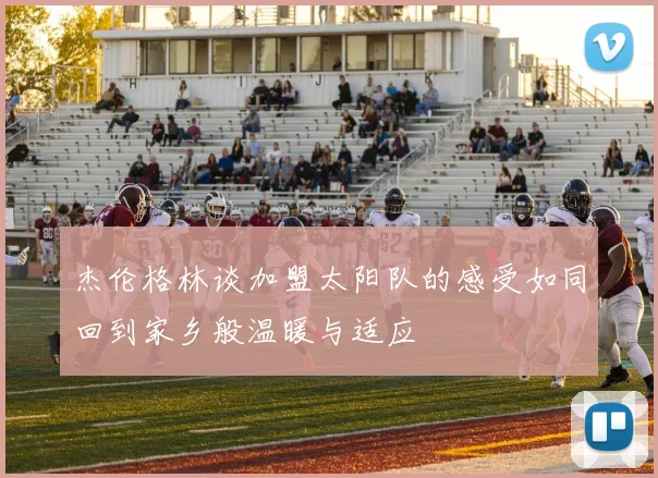 杰伦格林谈加盟太阳队的感受如同回到家乡般温暖与适应