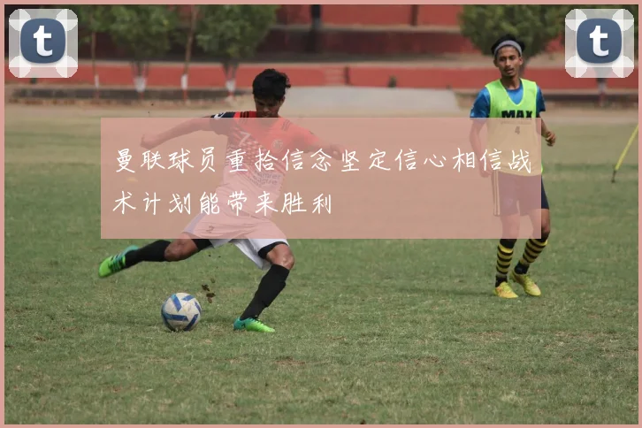 曼联球员重拾信念坚定信心相信战术计划能带来胜利
