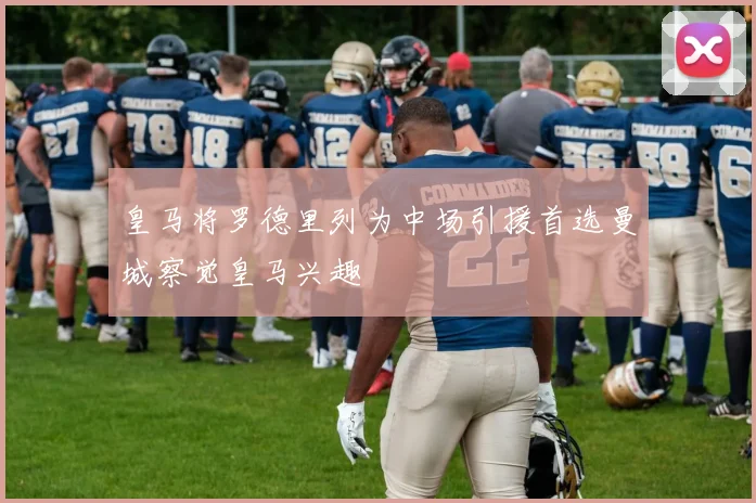 皇马将罗德里列为中场引援首选曼城察觉皇马兴趣