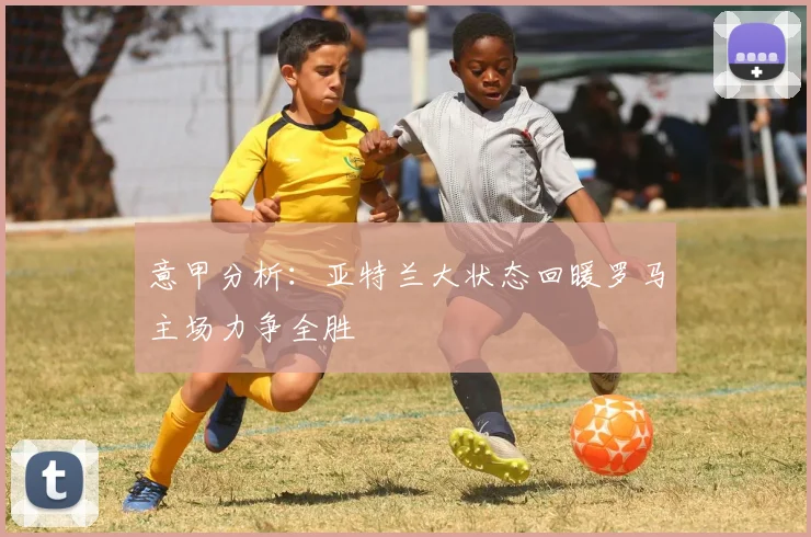 意甲分析：亚特兰大状态回暖罗马主场力争全胜
