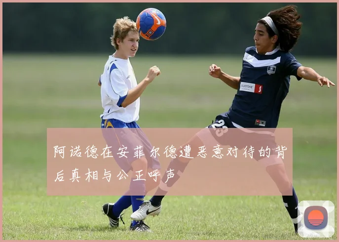 阿诺德在安菲尔德遭恶意对待的背后真相与公正呼声