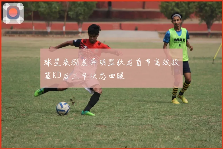 球星表现差异明显狄龙首节高效投篮KD后三节状态回暖