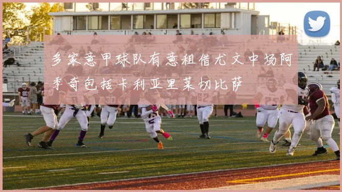 多家意甲球队有意租借尤文中场阿季奇包括卡利亚里莱切比萨