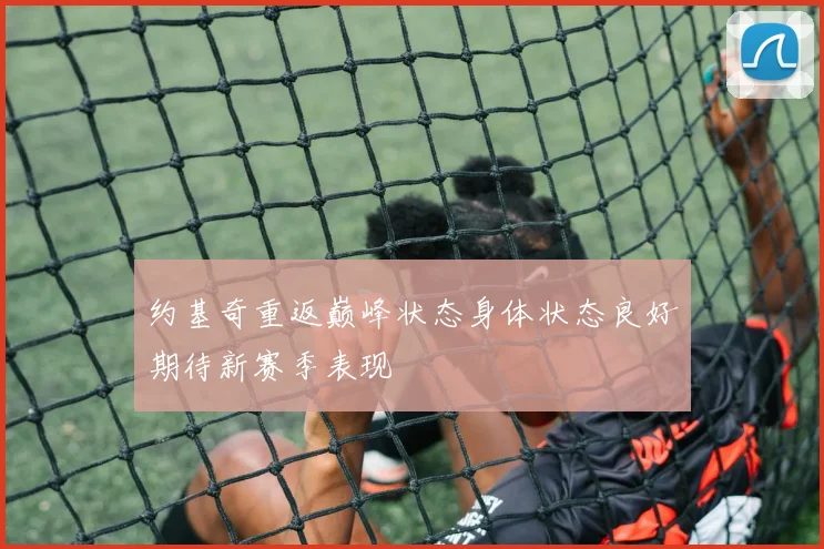 约基奇重返巅峰状态身体状态良好期待新赛季表现