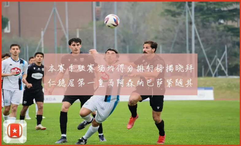 本赛季联赛场均得分排行榜揭晓拜仁稳居第一皇马阿森纳巴萨紧随其后