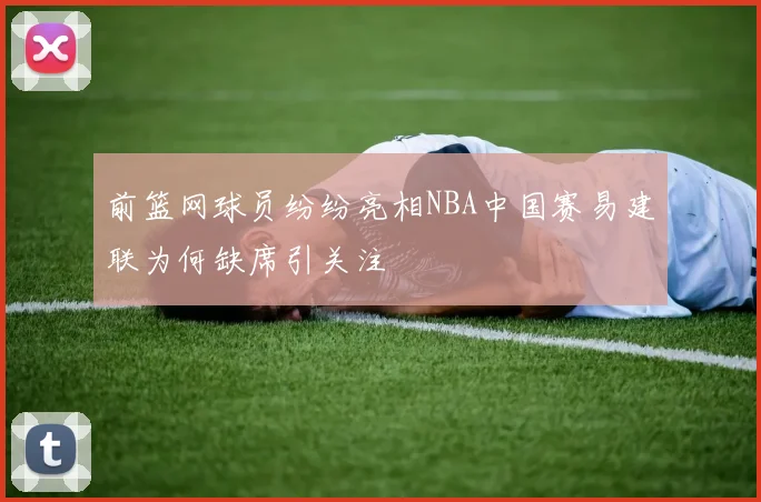 前篮网球员纷纷亮相NBA中国赛易建联为何缺席引关注