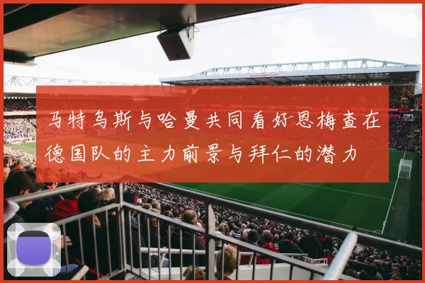 马特乌斯与哈曼共同看好恩梅查在德国队的主力前景与拜仁的潜力
