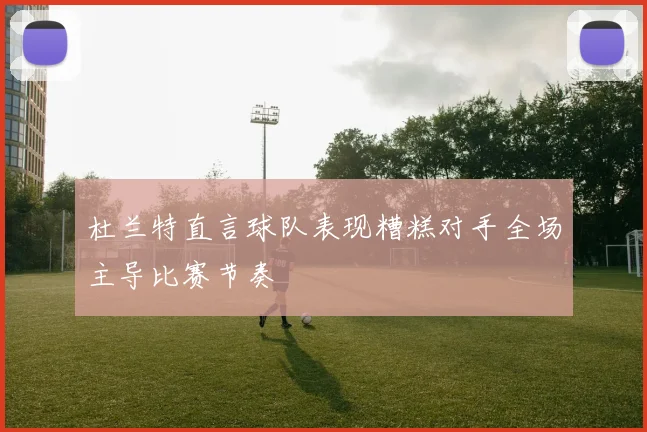 杜兰特直言球队表现糟糕对手全场主导比赛节奏