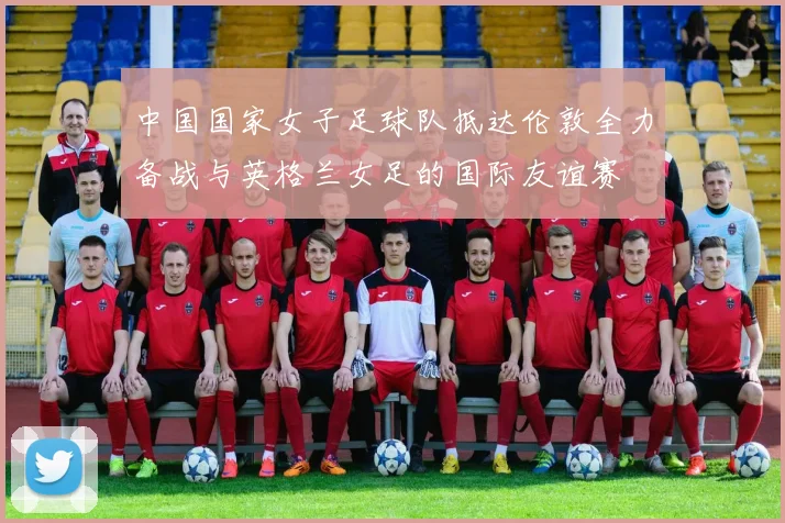 中国国家女子足球队抵达伦敦全力备战与英格兰女足的国际友谊赛