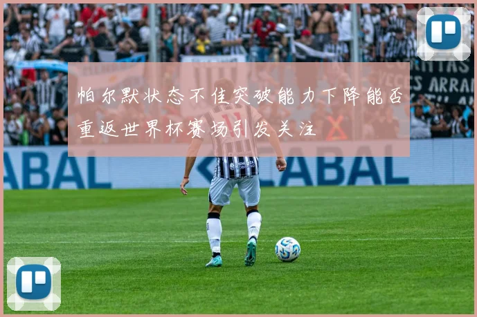 帕尔默状态不佳突破能力下降能否重返世界杯赛场引发关注