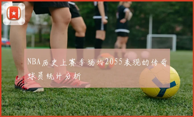NBA历史上赛季场均2055表现的传奇球员统计分析