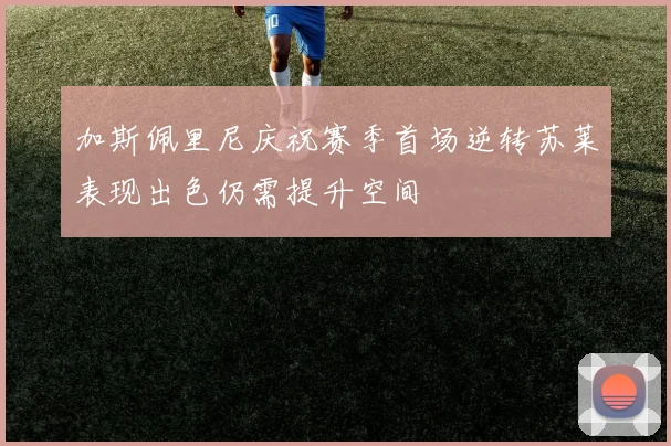 加斯佩里尼庆祝赛季首场逆转苏莱表现出色仍需提升空间