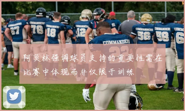 阿莫林强调球员支持的重要性需在比赛中体现而非仅限于训练