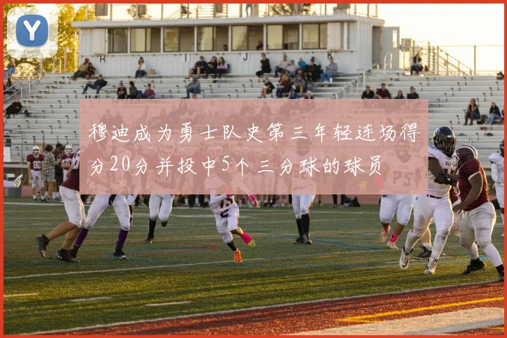 穆迪成为勇士队史第三年轻连场得分20分并投中5个三分球的球员