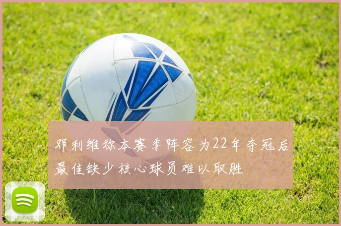 邓利维称本赛季阵容为22年夺冠后最佳缺少核心球员难以取胜