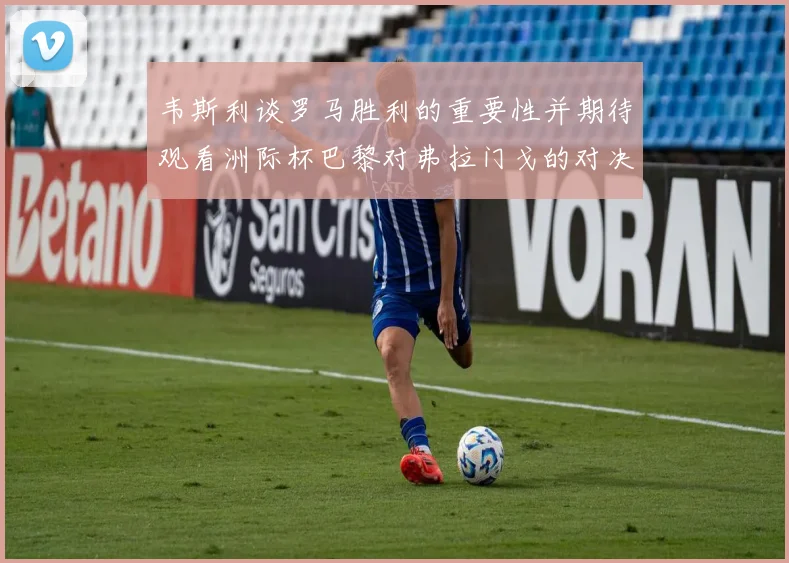 韦斯利谈罗马胜利的重要性并期待观看洲际杯巴黎对弗拉门戈的对决