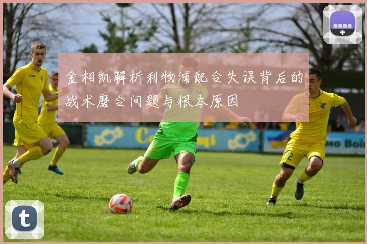金相凯解析利物浦配合失误背后的战术磨合问题与根本原因