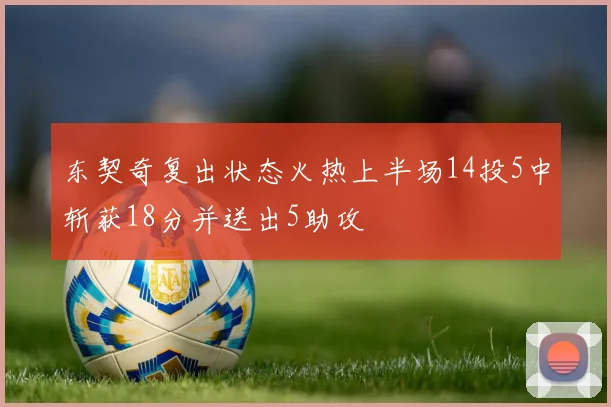 东契奇复出状态火热上半场14投5中斩获18分并送出5助攻