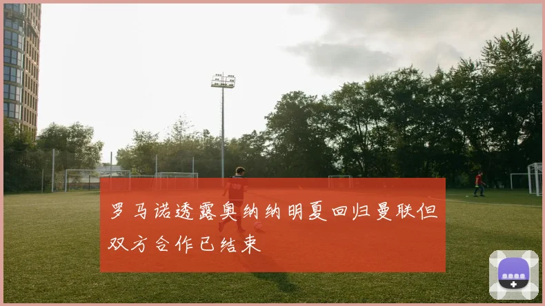 罗马诺透露奥纳纳明夏回归曼联但双方合作已结束