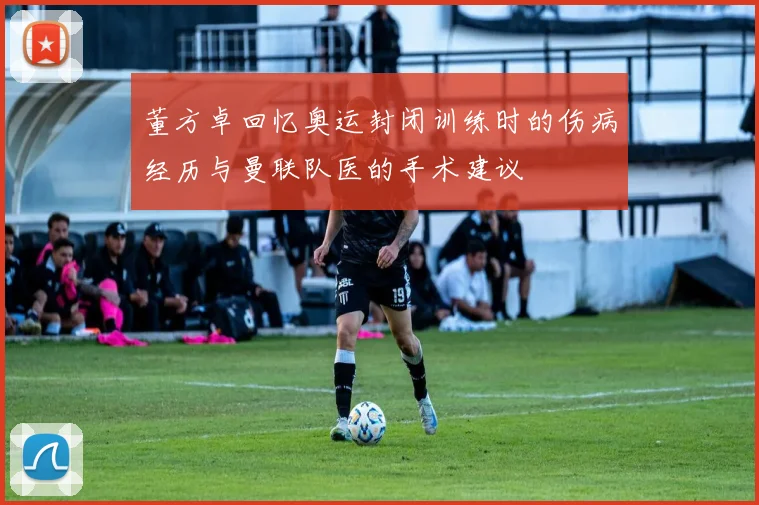 董方卓回忆奥运封闭训练时的伤病经历与曼联队医的手术建议