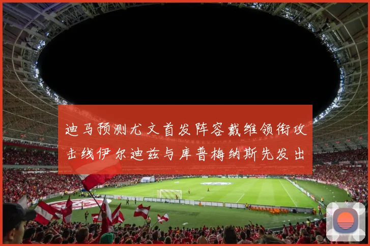 迪马预测尤文首发阵容戴维领衔攻击线伊尔迪兹与库普梅纳斯先发出战
