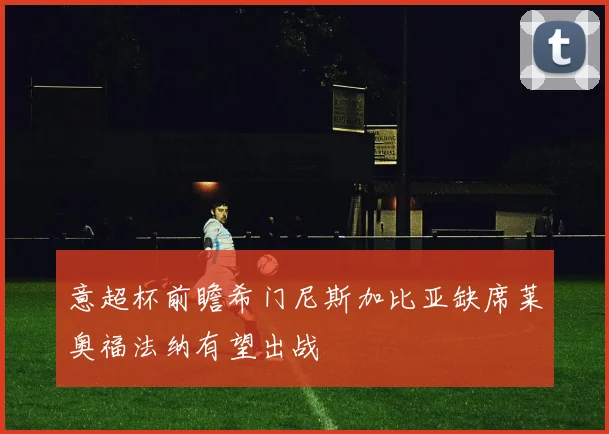 意超杯前瞻希门尼斯加比亚缺席莱奥福法纳有望出战
