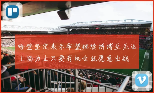 哈登坚定表示希望继续拼搏至无法上场为止只要有机会就愿意出战