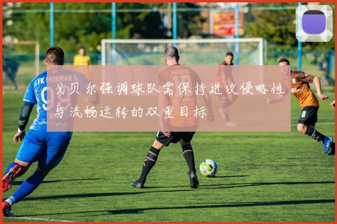 戈贝尔强调球队需保持进攻侵略性与流畅运转的双重目标