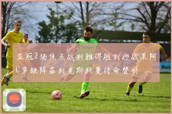 亚冠2场焦点战利雅得胜利迎战果阿C罗缺阵菲利克斯科曼待命替补
