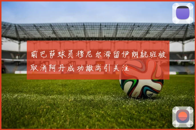 前巴萨球员穆尼尔滞留伊朗航班被取消阿丹成功撤离引关注
