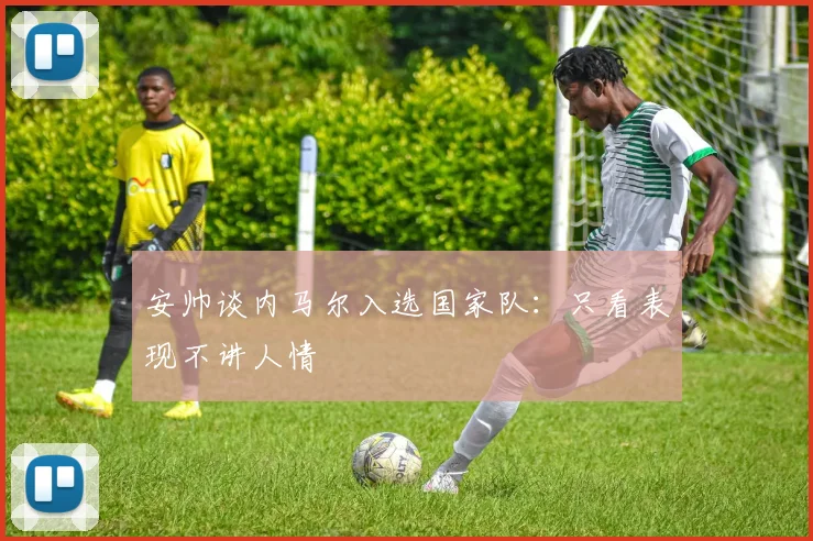 安帅谈内马尔入选国家队：只看表现不讲人情