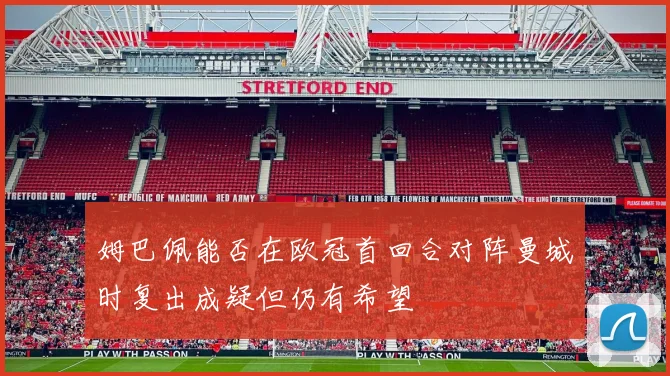 姆巴佩能否在欧冠首回合对阵曼城时复出成疑但仍有希望