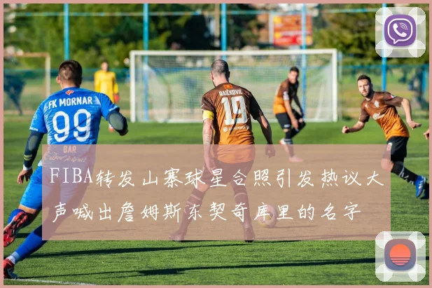 FIBA转发山寨球星合照引发热议大声喊出詹姆斯东契奇库里的名字
