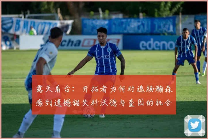 露天看台：开拓者为何对选杨瀚森感到遗憾错失科沃德与奎因的机会
