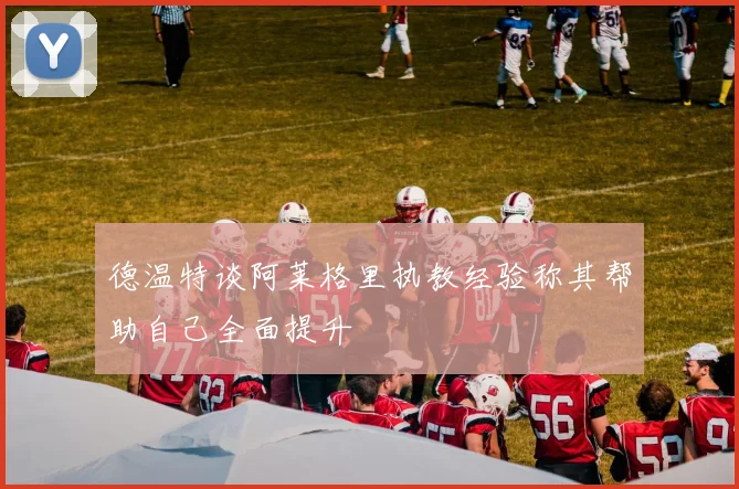 德温特谈阿莱格里执教经验称其帮助自己全面提升