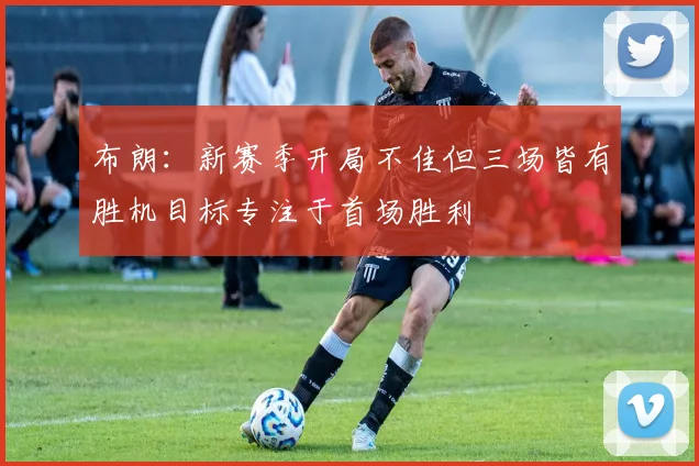布朗：新赛季开局不佳但三场皆有胜机目标专注于首场胜利