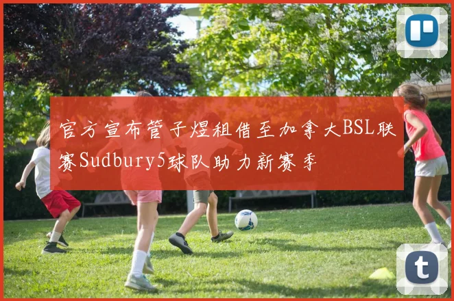 官方宣布管子煜租借至加拿大BSL联赛Sudbury5球队助力新赛季