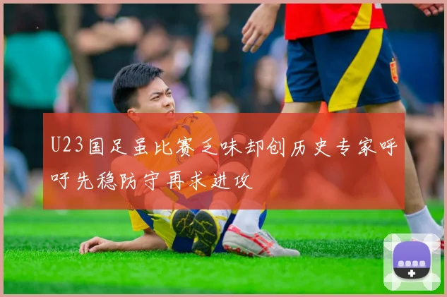 U23国足虽比赛乏味却创历史专家呼吁先稳防守再求进攻
