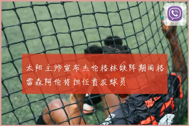 太阳主帅宣布杰伦格林缺阵期间格雷森阿伦将担任首发球员